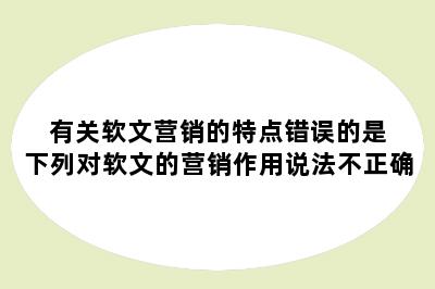 有关软文营销的特点错误的是 下列对软文的营销作用说法不正确